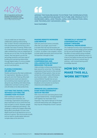 40%
40% of respondents said that video               AMONG THE MAIN REASONS TO ExTEND THE COMMUNICATION
and data conferencing was a key
technology for productive meetings.
                                                 AND COLLABORATION BUDGET IN FUTURE ARE: PRODUCTIVITY
Source: Steljes Productivity Report              INCREASES (46%), LESS TRAVEL (43%), COST REDUCTION (35%)
                                                 AND TECHNOLOGY ADVANCES (35%).
                                                 Source: Frost & Sullivan




Can you really have an interactive,              Making reMote workers                              Technically advanced
collaborative meeting without being              less reMote                                        conferencing ThaT
face- to-face? The fact is that pressures on     Staff who work from home or remotely               doesn’T require
time and productivity are forcing us all to      often feel ‘out of sight, out of mind’ –           Technical knowledge
consider new ways of working. Whilst most        or at least that’s the way the business can        The challenge found by many organisations is
of us hate being on camera the reality is that   feel. Connecting them to their HQ colleagues       that conferencing technology can be complex
video conferencing is now an integral part of    is critical – to create a ‘one company’ culture,   for the non-technically gifted. This has had
the way we run our lives. For the new digital    to foster better teamwork and to ensure their      the effect of many systems lying unutilised
natives, they have grown up with the             full expertise is brought to bear.                 – the investment never delivering a return. It
technology revolution and news ways of                                                              is key to find highly intuitive and user-friendly
building and maintaining relationships           achieving effective                                approaches that mirror a natural way of
through digital media, It is not as complex      conferencing and                                   working – with minimal training and IT
and difficult as it used to be and if they       collaboration without                              knowledge required.
can do it we should too.                         breaking the bank
                                                 Video and data conferencing solutions have
Flexible working –                               been around for some time. The challenge           how do you
or are you?                                      organisations have found is in the cost and
Flexible working has often been problematic      complexity of these systems. How can you           make This all
for organisations. Typically, you tend to        achieve the communication effectiveness
get quick wins from freed up office desk         your business needs – without it being             work beTTer?
space and some travel cost reduction –           cost prohibitive? Equally how can you
but something more important gets lost           change the experience from a passive and
along the way. Building solid relationships,     broadcast communication to one that is
collaboration and team working suffers –         interactive and collaborative?
and ultimately so too does productivity.
                                                 iMprove collaboration –
Cutting the travel Costs,                        even when geography
without Cutting the                              gets in the way
ConneCtion to staFF                              With more and more work being done as task
Staff travelling to meetings is an               or project-based activity – bringing dispersed
ever-present part of business, but               staff together has never been more
increasingly, organisations are putting in       important. They need to feel part of the team
place travel bans to try to control the time     and build relationships with colleagues that
and cost spent in transit. However, people       they may see infrequently at work in person.
still need to collaborate and interact – the
challenge is making this happen effectively.
Being able to see people in an ever more
digital world has to go beyond an icon or a
picture of a person. We communicate visually
and we need to visually explain data and
complex ideas at the same time.




3            THIS IS BUSINESS PRODUCTIVITY       Productive video ANd dAtA coNFereNciNG
 