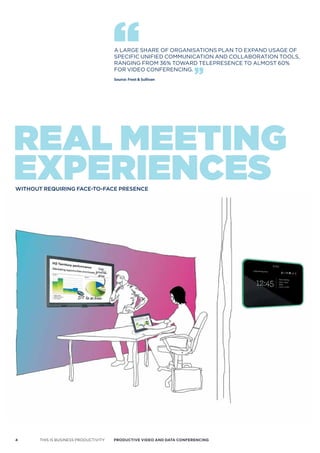 A LARGE SHARE OF ORGANISATIONS PLAN TO ExPAND USAGE OF
                                       SPECIFIC UNIFIED COMMUNICATION AND COLLABORATION TOOLS,
                                       RANGING FROM 36% TOWARD TELEPRESENCE TO ALMOST 60%
                                       FOR VIDEO CONFERENCING.
                                       Source: Frost & Sullivan




real meeting
experiences
without requiring fAce-to-fAce presence




4      THIS IS BUSINESS PRODUCTIVITY   Productive video ANd dAtA coNFereNciNG
 