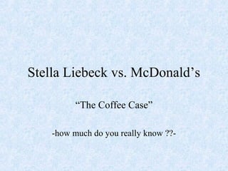 Stella Liebeck vs. McDonald’s
“The Coffee Case”
-how much do you really know ??-
 