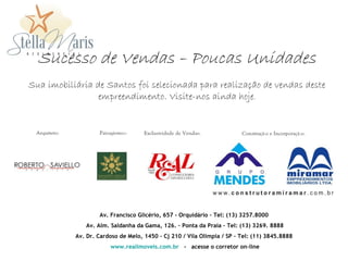 Sucesso de Vendas – Poucas Unidades
Sua imobiliária de Santos foi selecionada para realização de vendas deste
                 empreendimento. Visite-nos ainda hoje.




                   Av. Francisco Glicério, 657 - Orquidário – Tel: (13) 3257.8000
              Av. Alm. Saldanha da Gama, 126. – Ponta da Praia - Tel: (13) 3269. 8888
           Av. Dr. Cardoso de Melo, 1450 – Cj 210 / Vila Olímpia / SP - Tel: (11) 3845.8888
                       www.realimoveis.com.br - acesse o corretor on-line
 