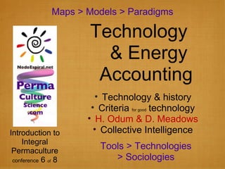 Maps > Models > Paradigms Introduction to Integral Permaculture conference  6  of  8 Technology & history Criteria  for good  technology H. Odum & D. Meadows Collective Intelligence Technology  & Energy  Accounting Tools > Technologies > Sociologies 