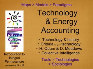 Maps > Models > Paradigms Introduction to Integral Permaculture conference  6  of  8 Technology & history Criteria  for good  technology H. Odum & D. Meadows Collective Intelligence Technology  & Energy  Accounting Tools > Technologies > Sociologies 