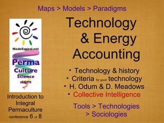 Maps > Models > Paradigms Introduction to Integral Permaculture conference  6  of  8 Technology & history Criteria  for good  technology H. Odum & D. Meadows Collective Intelligence Technology  & Energy  Accounting Tools > Technologies > Sociologies 