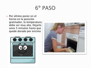  Por último poner en el
horno en la posición
gratinador, la temperatura
debe ser muy alta. Dejarlo
unos 5 minutos hasta que
quede dorado por encima
 
