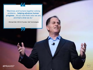 © Copyright 2018 Dell Inc.36
“Machines and humans together solving
problems…helping advance human
progress…At our core that’s who we are
and that’s what we do.”
- Michael Dell, CEO & Founder, Dell Technologies
#PRAXIS7
 