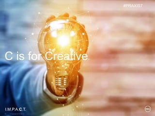 © Copyright 2018 Dell Inc.54
C is for Creative
I.M.P.A.C.T.
#PRAXIS7
 