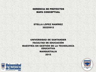 GERENCIA DE PROYECTOS
MAPA CONCEPTUAL
STELLA LÓPEZ RAMÍREZ
30225912
UNIVERSIDAD DE SANTANDER
FACULTAD DE EDUCACIÓN
MAESTRÍA EN GESTIÓN DE LA TECNOLOGÍA
EDUCATIVA
MARQUETALIA
2015
 