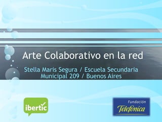 Arte Colaborativo en la red
Stella Maris Segura / Escuela Secundaria
Municipal 209 / Buenos Aires
 
