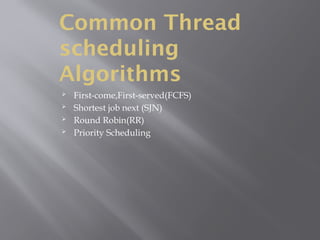 Common Thread
scheduling
Algorithms
 First-come,First-served(FCFS)
 Shortest job next (SJN)
 Round Robin(RR)
 Priority Scheduling
 
