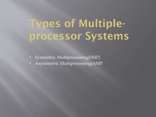 Types of Multiple-
processor Systems
 Symmetric Multiprocessing(SMP)
 Asymmetric Multiprocessing(AMP
 