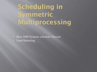 Scheduling in
Symmetric
Multiprocessing
 How SMP Systems schedule Threads
 Load Balancing
 