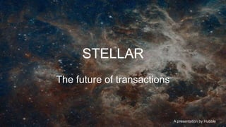 A presentation by Hubble
STELLAR
The future of transactions
 