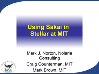 Using Sakai in  Stellar at MIT Mark J. Norton, Nolaria Consulting Craig Counterman, MIT Mark Brown, MIT 