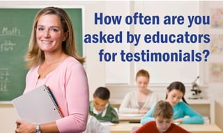 How often are you
asked by educators
for testimonials?
 