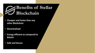 Benefits of Stellar
Blockchain
• Cheaper and Faster than any
other Blockchain
• Decentralized
• Energy efficient as compared to
bitcoin
• Safe and Secure
 