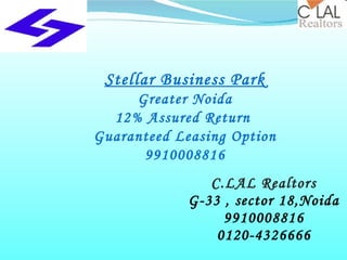 C.LAL Realtors G-33 , sector 18,Noida 9910008816 0120-4326666 Stellar Business Park Greater Noida 12% Assured Return  Guaranteed Leasing Option 9910008816 