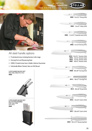 38
5 PCE KNIFE BLOCK SET
IJ02, IJ03, IJ08, IJ14, IJ17
IJ65
5 PCE KNIFE BLOCK SET
WITH RECIPE BOOK HOLDER
IJ02, IJ03, IJ08, IJ14, IJ17
IJ60
5 PCE BLACK
KNIFE BLOCK SET
WITH RECIPE BOOK HOLDER
IJ02, IJ03, IJ08, IJ14, IJ17
IJ60B
IJ08 20cm/8” Carving Knife
IJ12 18cm/7” Carving Fork
IJ14 20cm/8” Bread Knife
IJ16 15cm/6” Cook’s Knife
IJ17 20cm/8” Cook’s Knife
IJ41 15cm/6” Scalloped Chefs Knife
IJ29 25cm/10” Sharpening Steel
T H E K N I F E C O L L E C T I O N
 