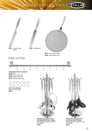54
PREMIUM KITCHEN TOOLS
Stainless Steel
■ Efficient, well developed tool designs
■ All stainless steel
■ Hollow handles are finger-moulded
■ Dishwasher Safe
■ Stellar Lifetime Guarantee
■ Swing Tagged
SY01 Slotted Spoon SY02 Solid Spoon
SY03 Skimmer SY04 Slotted Turner SY05 Fork SY06 Sauce Ladle SY07 Soup Ladle
SY08 Potato Masher SY11 Traditional
Potato Masher
SY12 Spaghetti
Server
SY16 Rice Ladle
 
