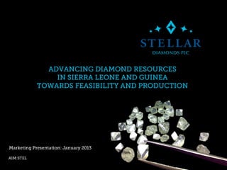 ADVANCING DIAMOND RESOURCES
IN SIERRA LEONE AND GUINEA
TOWARDS FEASIBILITY AND PRODUCTION
Marketing Presentation: January 2013
AIM:STEL
 