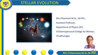 STELLAR EVOLUTION
Mrs.P.Kanmani,M.Sc.M.Phil.,
Mrs.P.Kanmani M.Sc., M.Phil.,
Assistant Professor,
Department of Physics (SF),
V.V.Vanniaperumal College for Women,
Virudhunagar.
 