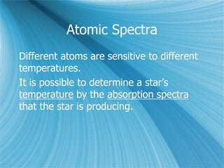 Atomic Spectra
Different atoms are sensitive to different
temperatures.
It is possible to determine a star’s
temperature by the absorption spectra
that the star is producing.
 