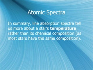 Atomic Spectra
In summary, line absorption spectra tell
us more about a star’s temperature
rather than its chemical composition (as
most stars have the same composition).
 