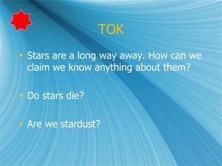 TOK
 Stars are a long way away. How can we
claim we know anything about them?
 Do stars die?
 Are we stardust?
 