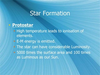 Star Formation
 Protostar
 High temperature leads to ionisation of
elements.
 E-M energy is emitted.
 The star can have considerable Luminosity.
 5000 times the surface area and 100 times
as Luminous as our Sun.
 