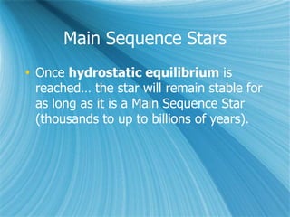 Main Sequence Stars
 Once hydrostatic equilibrium is
reached… the star will remain stable for
as long as it is a Main Sequence Star
(thousands to up to billions of years).
 