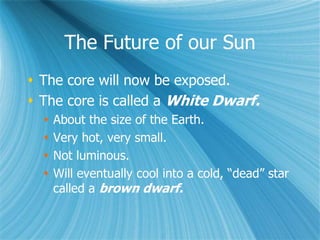 The Future of our Sun
 The core will now be exposed.
 The core is called a White Dwarf.
 About the size of the Earth.
 Very hot, very small.
 Not luminous.
 Will eventually cool into a cold, “dead” star
called a brown dwarf.
 