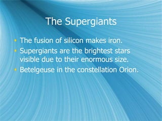 The Supergiants
 The fusion of silicon makes iron.
 Supergiants are the brightest stars
visible due to their enormous size.
 Betelgeuse in the constellation Orion.
 