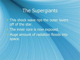 The Supergiants
 This shock wave rips the outer layers
off of the star.
 The inner core is now exposed.
 Huge amount of radiation floods into
space.
 