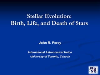 Stellar Evolution:
Birth, Life, and Death of Stars
John R. Percy
International Astronomical Union
University of Toronto, Canada
 