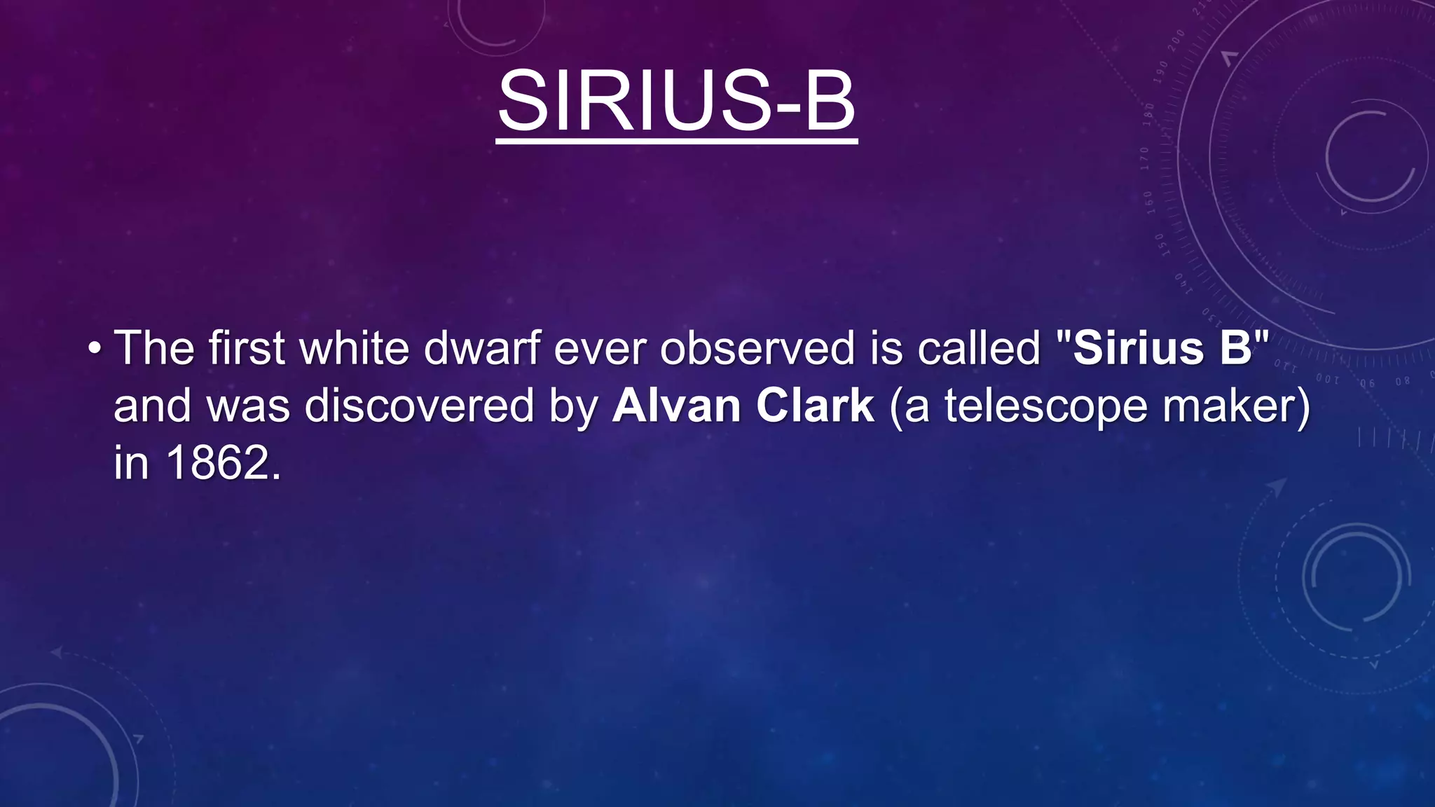 SIRIUS-B
• The first white dwarf ever observed is called "Sirius B"
and was discovered by Alvan Clark (a telescope maker)
in 1862.
 