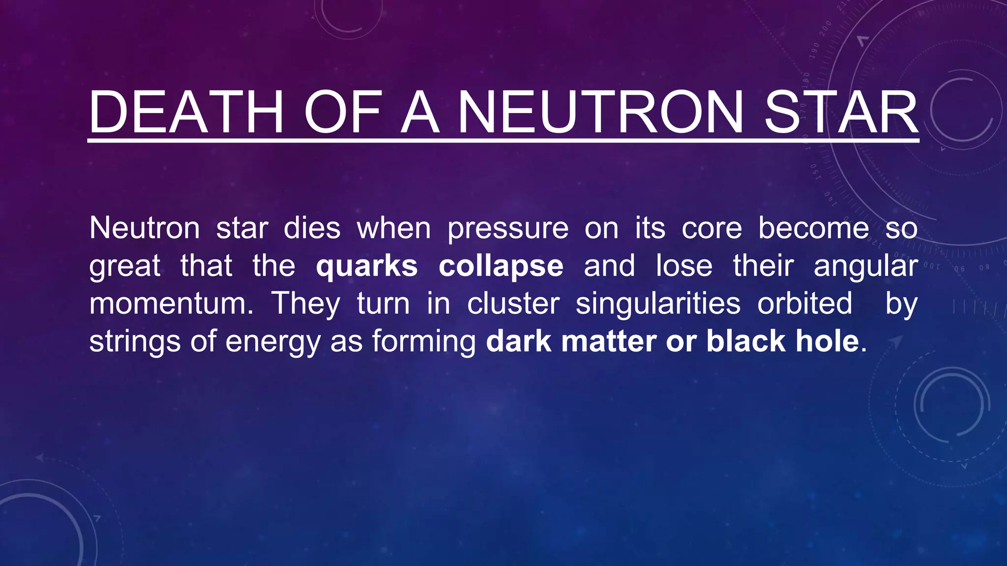 DEATH OF A NEUTRON STAR
Neutron star dies when pressure on its core become so
great that the quarks collapse and lose their angular
momentum. They turn in cluster singularities orbited by
strings of energy as forming dark matter or black hole.
 