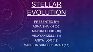 STELLAR
EVOLUTION
PRESENTED BY:
ASMA SHAIKH (05)
MAYURI GOHIL (10)
VINAYAK MULL (11)
ANITA LOR (12)
MANISHA SURESHKUMAR (17)
 