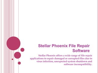 Stellar Phoenix File Repair Software Stellar Phoenix offers a wide range of file repair applications to repair damaged or corrupted files due to virus infection, unexpected system shutdown and software incompatibility.  