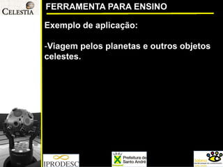 FERRAMENTA PARA ENSINO 
Exemplo de aplicação: 
-Viagem pelos planetas e outros objetos celestes.  