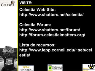 VISITE: 
CelestiaWeb Site: 
http://www.shatters.net/celestia/ 
CelestiaFórum: 
http://www.shatters.net/forum/ 
http://forum.celestialmatters.org/ 
Lista de recursos: http://www.lepp.cornell.edu/~seb/celestia/  