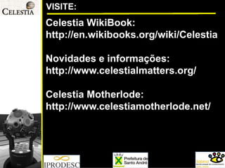 VISITE: 
CelestiaWikiBook: 
http://en.wikibooks.org/wiki/Celestia 
Novidades e informações: 
http://www.celestialmatters.org/ 
CelestiaMotherlode: 
http://www.celestiamotherlode.net/  