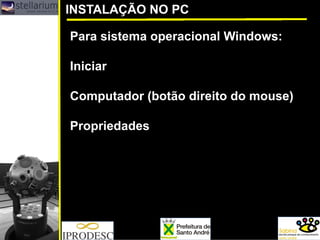 Para sistema operacional Windows: 
Iniciar 
Computador (botão direito do mouse) 
Propriedades 
INSTALAÇÃO NO PC  