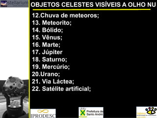 OBJETOS CELESTES VISÍVEIS A OLHO NU
12.Chuva de meteoros;
13. Meteorito;
14. Bólido;
15. Vênus;
16. Marte;
17. Júpiter
18. Saturno;
19. Mercúrio;
20.Urano;
21. Via Láctea;
22. Satélite artificial;
 