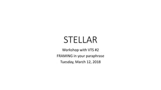 STELLAR
Workshop with VTS #2
FRAMING in your paraphrase
Tuesday, March 12, 2018
 