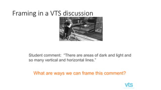 Framing in a VTS discussion
Student comment: “There are areas of dark and light and
so many vertical and horizontal lines.”
What are ways we can frame this comment?
 