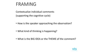 FRAMING
Contextualize individual comments
(supporting the cognitive cycle)
• How is the speaker approaching the observation?
• What kind of thinking is happening?
• What is the BIG IDEA or the THEME of the comment?
 