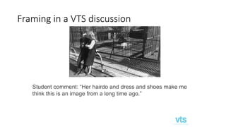 Framing in a VTS discussion
Student comment: “Her hairdo and dress and shoes make me
think this is an image from a long time ago.”
 