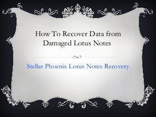 How To Recover Data from
Damaged Lotus Notes
Stellar Phoenix Lotus Notes Recovery
 