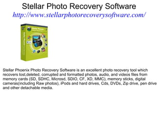 Stellar Photo Recovery Software http://www.stellarphotorecoverysoftware.com/ Stellar Phoenix Photo Recovery Software is an excellent photo recovery tool which  recovers lost,deleted, corrupted and formatted photos, audio, and videos files from memory cards (SD, SDHC, Microsd, SDIO, CF, XD, MMC), memory sticks, digital cameras(including Raw photos), iPods and hard drives, Cds, DVDs, Zip drive, pen drive and other detachable media. 