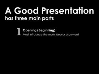 A Good Presentation
has three main parts


    1   Opening (Beginning)
        Must introduce the main idea or argument
 