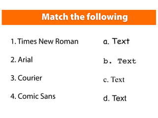 Match the following

1. Times New Roman      a. Text

2. Arial                b. Text

3. Courier              c. Text

4. Comic Sans           d. Text
 